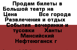 Продам билеты в Большой театр на 09.06. › Цена ­ 3 600 - Все города Развлечения и отдых » События, вечеринки и тусовки   . Ханты-Мансийский,Нефтеюганск г.